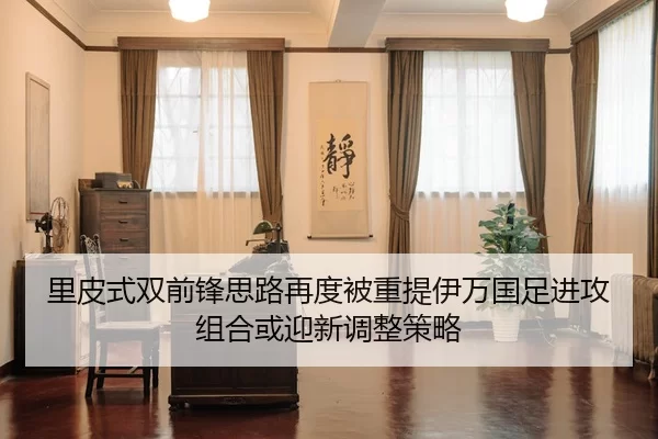 里皮式双前锋思路再度被重提伊万国足进攻组合或迎新调整策略