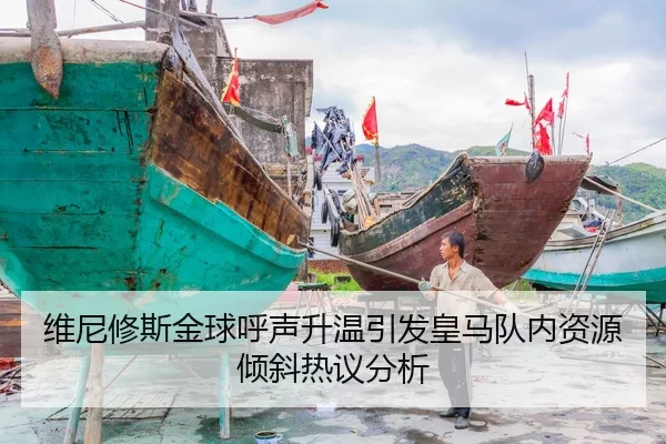 维尼修斯金球呼声升温引发皇马队内资源倾斜热议分析