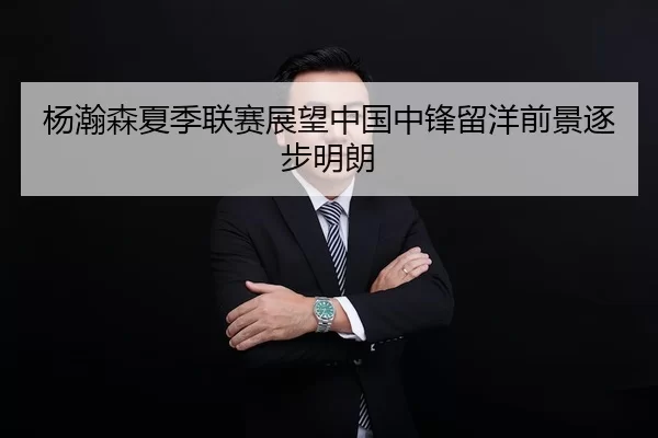 杨瀚森夏季联赛展望中国中锋留洋前景逐步明朗