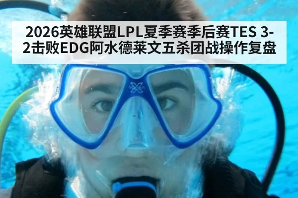 2026英雄联盟LPL夏季赛季后赛TES 3-2击败EDG阿水德莱文五杀团战操作复盘