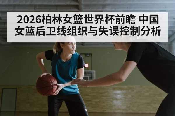 2026柏林女篮世界杯前瞻 中国女篮后卫线组织与失误控制分析